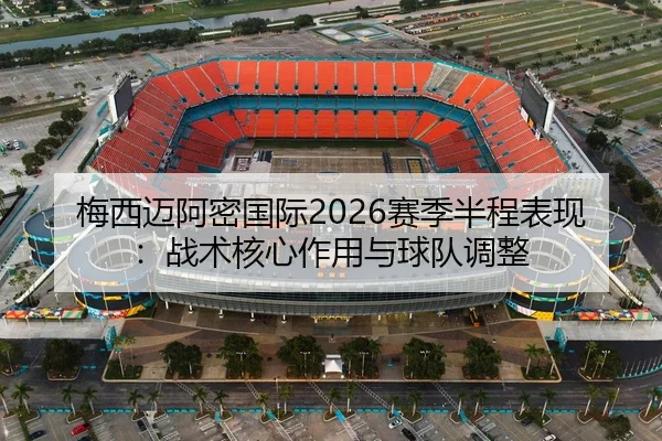 梅西迈阿密国际2026赛季半程表现：战术核心作用与球队调整