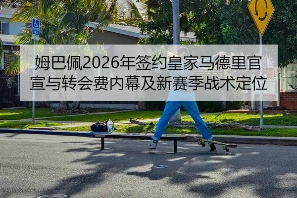 姆巴佩2026年签约皇家马德里官宣与转会费内幕及新赛季战术定位