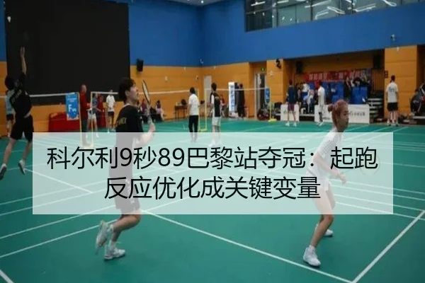 科尔利9秒89巴黎站夺冠：起跑反应优化成关键变量