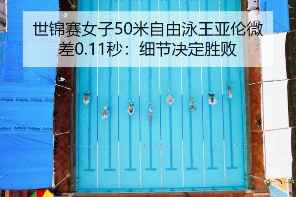 世锦赛女子50米自由泳王亚伦微差0.11秒：细节决定胜败